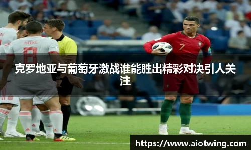 克罗地亚与葡萄牙激战谁能胜出精彩对决引人关注