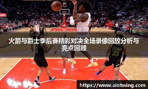 火箭与爵士季后赛精彩对决全场录像回放分析与亮点回顾